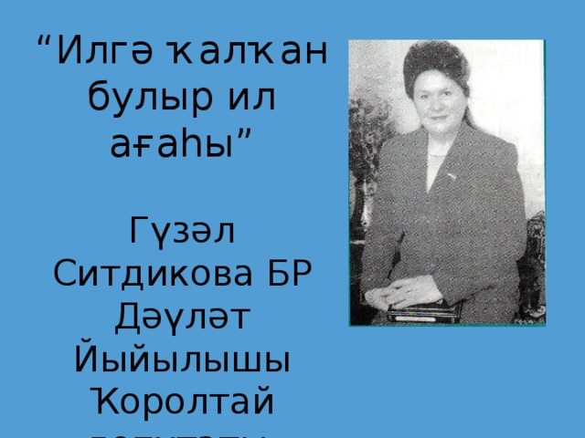 “ Илгә ҡалҡан булыр ил ағаһы” Гүзәл Ситдикова БР Дәүләт Йыйылышы Ҡоролтай депутаты, шағирә.