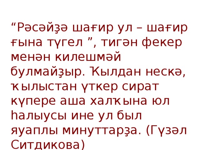 “ Рәсәйҙә шағир ул – шағир ғына түгел ”, тигән фекер менән килешмәй булмайҙыр. Ҡылдан нескә, ҡылыстан үткер сират күпере аша халҡына юл һалыусы ине ул был яуаплы минуттарҙа. (Гүзәл Ситдикова)