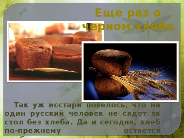 Еще раз о черном хлебе  Так уж исстари повелось, что ни один русский человек не сядет за стол без хлеба. Да и сегодня, хлеб по-прежнему остается необходимым продуктом питания.