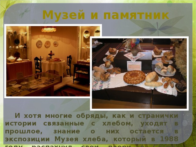 Музей и памятник  И хотя многие обряды, как и странички истории связанные с хлебом, уходят в прошлое, знание о них остается в экспозиции Музея хлеба, который в 1988 году распахнул свои двери в Санкт-Петербурге на Лиговке.