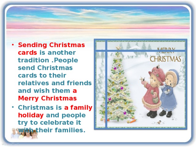 Sending Christmas cards is another tradition . People send Christmas cards to their relatives and friends and wish them a  Merry Christmas Christmas is a family holiday and people try to celebrate it with their families.