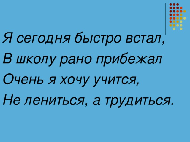 Я сегодня быстро встал, В школу рано прибежал Очень я хочу учится, Не лениться, а трудиться.