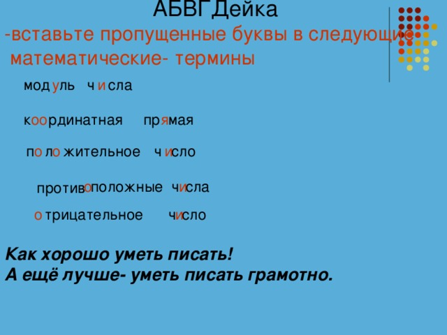 АБВГДейка -вставьте пропущенные буквы в следующие  математические- термины у сла и ч ль мод пр к рдинатная мая я оо о и о ч сло жительное л п ч положные сла о и против и ч трицательное о сло Как хорошо уметь писать! А ещё лучше- уметь писать грамотно.