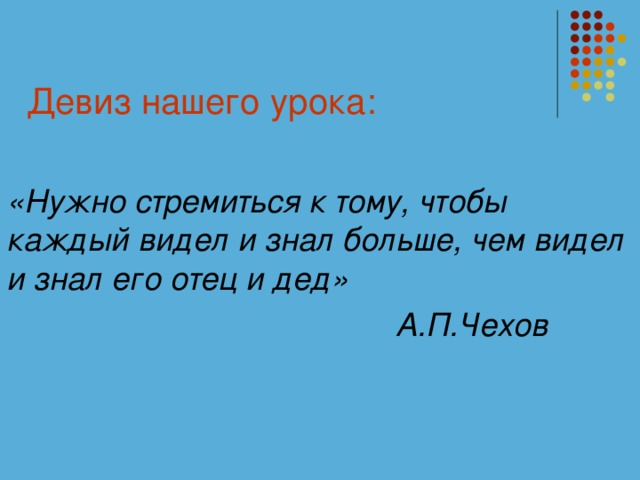 Девиз нашего урока: «Нужно стремиться к тому, чтобы каждый видел и знал больше, чем видел и знал его отец и дед»   А.П.Чехов