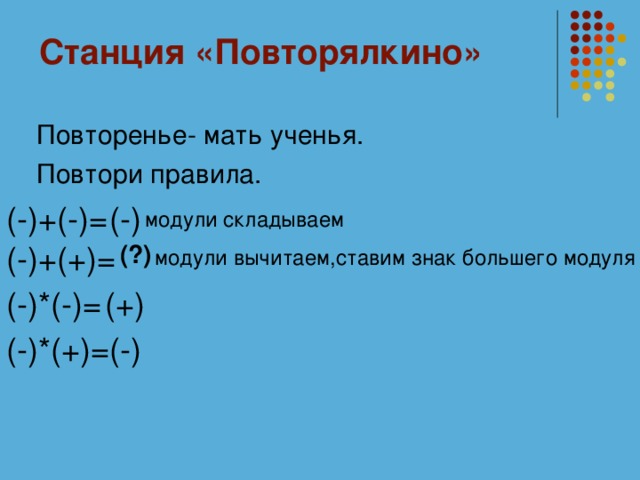 Станция «Повторялкино»  Повторенье- мать ученья.  Повтори правила. (-)+(-)= (-) модули складываем (-)+(+)= (?) модули вычитаем,ставим знак большего модуля (-)*(-)= (+) (-)*(+)= (-)