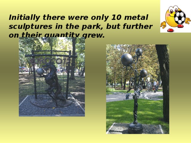 Initially there were only 10 metal sculptures in the park, but further on their quantity grew.