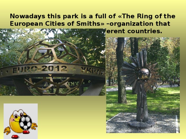 Nowadays this park is a full of « The Ring of the European Cities of Smiths » –organization that unites metal sculptures different countries.