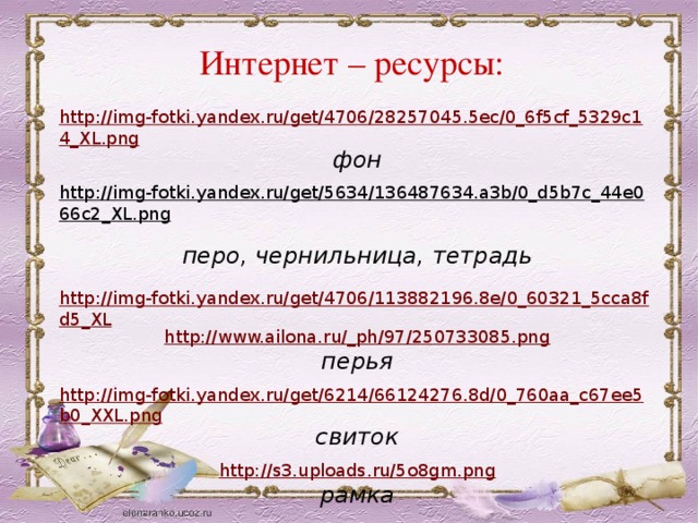 Интернет – ресурсы: http://img-fotki.yandex.ru/get/4706/28257045.5ec/0_6f5cf_5329c14_XL.png фон  http://img-fotki.yandex.ru/get/5634/136487634.a3b/0_d5b7c_44e066c2_XL.png  перо, чернильница, тетрадь  http://img-fotki.yandex.ru/get/4706/113882196.8e/0_60321_5cca8fd5_XL http://www.ailona.ru/_ph/97/250733085.png перья http://img-fotki.yandex.ru/get/6214/66124276.8d/0_760aa_c67ee5b0_XXL.png свиток  http://s3.uploads.ru/5o8gm.png рамка