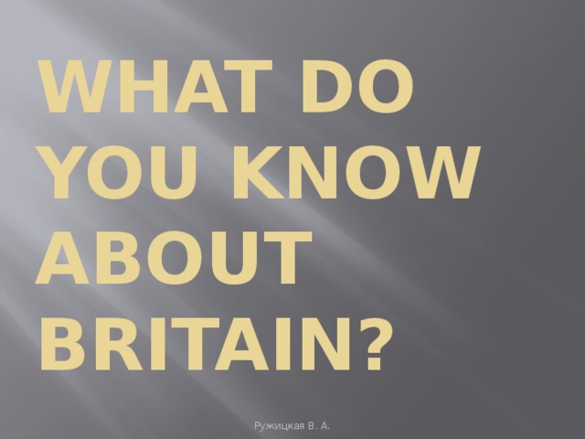 WHAT DO YOU KNOW ABOUT BRITAIN? Ружицкая В. А.