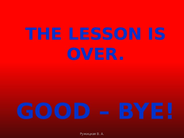 THE LESSON IS OVER.  GOOD – BYE! Ружицкая В. А.