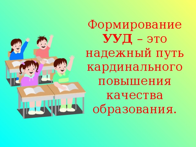 Формирование УУД – это надежный путь кардинального повышения качества образования.