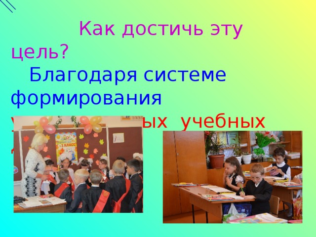 Как достичь эту цель?  Благодаря системе формирования универсальных учебных действий.