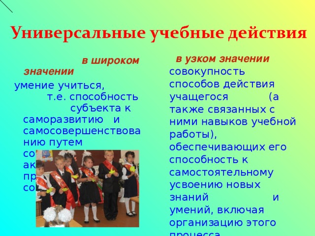 в широком значении умение учиться, т.е. способность субъекта к саморазвитию и самосовершенствованию путем сознательного и активного присвоения нового социального опыта  в узком значении совокупность способов действия учащегося (а также связанных с ними навыков учебной работы), обеспечивающих его способность к самостоятельному усвоению новых знаний и умений, включая организацию этого процесса