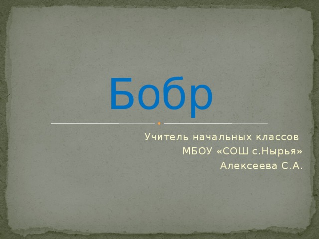 Бобр Учитель начальных классов МБОУ «СОШ с.Нырья» Алексеева С.А.