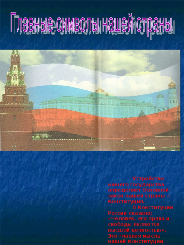 Устройство нашего государства определяет Основной закон нашей страны – Конституция.  В Конституции России сказано: «Человек, его права и свободы являются высшей ценностью». Это главная мысль нашей Конституции