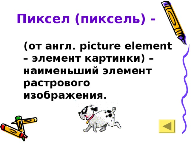 Пиксел (пиксель) -  (от англ. picture element – элемент картинки) – наименьший элемент растрового изображения.