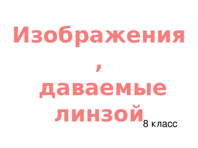 Изображения ,  даваемые линзой 8 класс