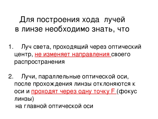 Для построения хода лучей  в линзе необходимо знать, что  Луч света, проходящий через оптический центр, не изменяет направления своего распространения  Лучи, параллельные оптической оси, после прохождения линзы отклоняются к оси и проходят через одну точку F (фокус линзы)  на главной оптической оси