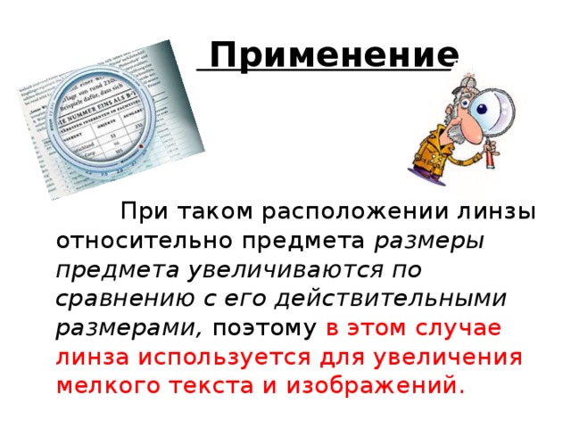 Применение  При таком расположении линзы относительно предмета размеры предмета увеличиваются по сравнению с его действительными размерами, поэтому в этом случае линза используется для увеличения мелкого текста и изображений.