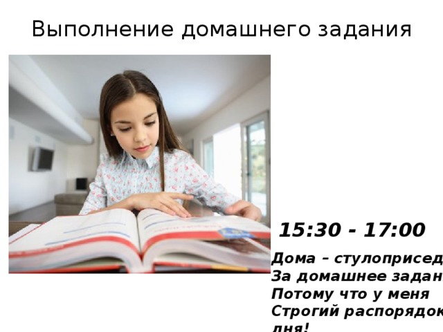 Выполнение домашнего задания 15:30 - 17:00 Дома – стулоприседанье  За домашнее заданье,  Потому что у меня  Строгий распорядок дня!