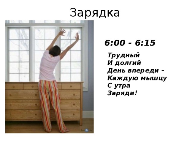 Зарядка 6:00 - 6:15 Трудный  И долгий  День впереди –  Каждую мышцу  С утра  Заряди!