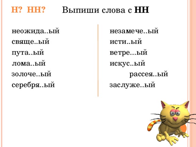 Выпиши слова с НН Н? НН? неожида..ый    незамече..ый свяще..ый     исти..ый пута..ый     ветре...ый лома..ый     искус..ый золоче..ый     рассея..ый серебря..ый    заслуже..ый