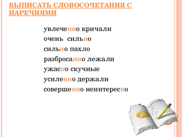 ВЫПИСАТЬ СЛОВОСОЧЕТАНИЯ С НАРЕЧИЯМИ увлече нн о кричали очень силь н о силь н о пахло разброса нн о лежали ужас н о скучные усиле нн о держали соверше нн о неинтерес н о