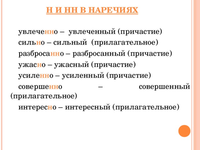 Н И НН В НАРЕЧИЯХ увлече нн о – увлеченный (причастие) силь н о – сильный (прилагательное) разброса нн о – разбросанный (причастие) ужас н о – ужасный (причастие) усиле нн о – усиленный (причастие) соверше нн о – совершенный (прилагательное) интерес н о – интересный (прилагательное)