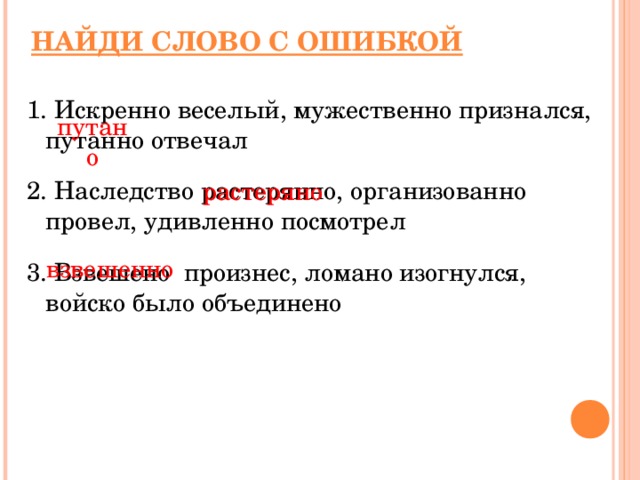 НАЙДИ СЛОВО С ОШИБКОЙ 1. Искренно веселый, мужественно признался, путанно отвечал 2. Наследство растерянно, организованно провел, удивленно посмотрел 3. Взвешено произнес, ломано изогнулся, войско было объединено путано растеряно взвешенно