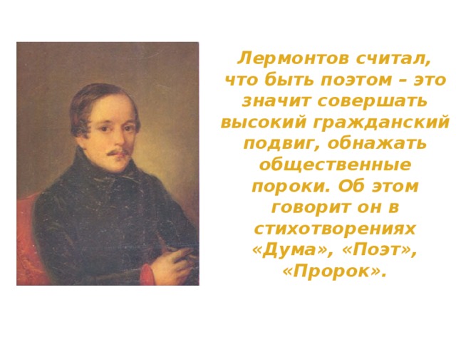 Лермонтов считал, что быть поэтом – это значит совершать высокий гражданский подвиг, обнажать общественные пороки. Об этом говорит он в стихотворениях «Дума», «Поэт», «Пророк».