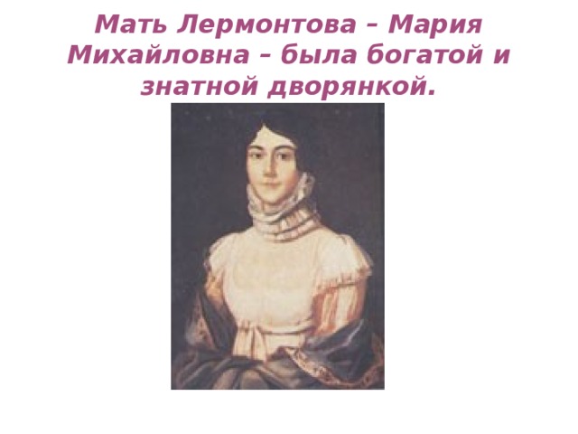 Мать Лермонтова – Мария Михайловна – была богатой и знатной дворянкой.