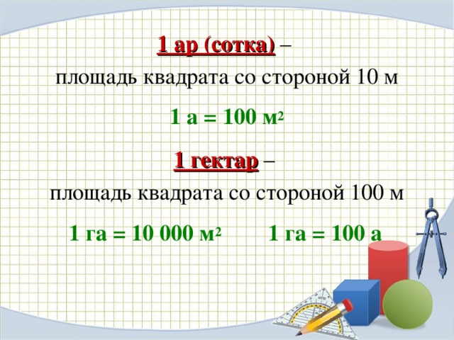 1 ар (сотка) – площадь квадрата со стороной 10 м 1 а = 100 м 2  1 гектар – площадь квадрата со стороной 100 м 1 га = 10 000 м 2 1 га = 100 а