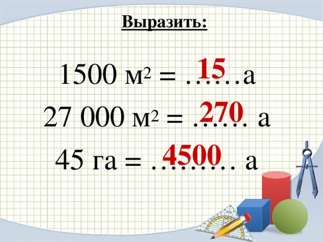 Выразить: 15 1500 м 2 = ……а 27 000 м 2 = …… а 45 га = ……… а 270 4500