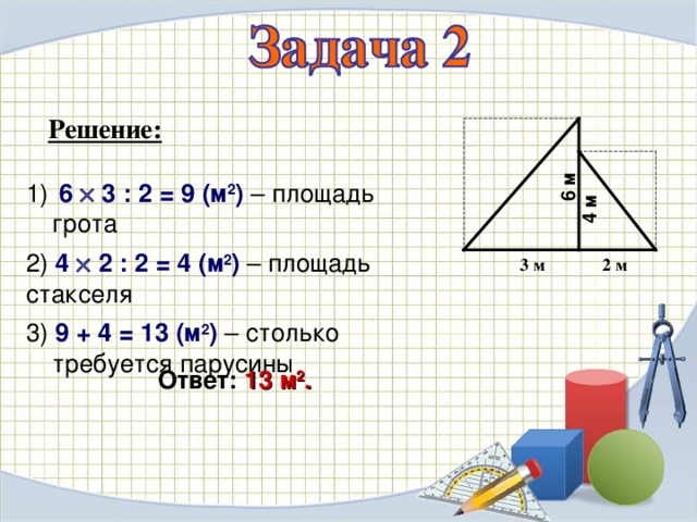 6 м 4 м Решение:  6  3 : 2 = 9 (м 2 ) – площадь грота  2) 4  2 : 2 = 4 (м 2 ) – площадь стакселя 3) 9 + 4 = 1 3 ( м 2 ) – столько требуется парусины 2 м 3 м Ответ:  13 м 2 .