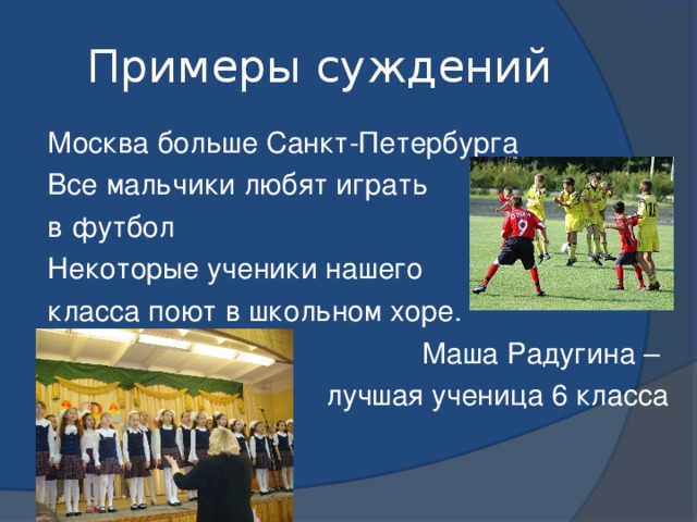 Примеры суждений Москва больше Санкт-Петербурга Все мальчики любят играть в футбол Некоторые ученики нашего класса поют в школьном хоре. Маша Радугина – лучшая ученица 6 класса