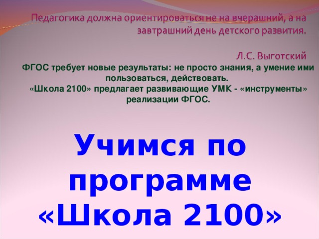 ФГОС требует новые результаты: не просто знания, а умение ими пользоваться, действовать. «Школа 2100» предлагает развивающие УМК - «инструменты» реализации ФГОС. Учимся по программе «Школа 2100»