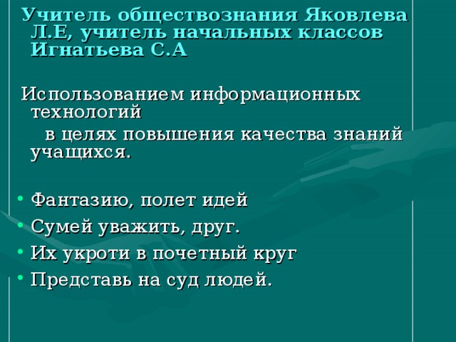 Учитель обществознания Яковлева Л.Е, учитель начальных классов Игнатьева С.А   Использованием информационных технологий  в целях повышения качества знаний учащихся.