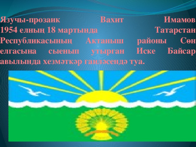 Язучы-прозаик Вахит Имамов 1954 елның 18 мартында Татарстан Республикасының Актаныш районы Сөн елгасына сыенып утырган Иске Байсар авылында хезмәткәр гаиләсендә туа.