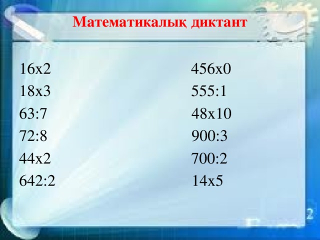 Математикалық диктант   16х2 456х0 18х3 555:1 63:7 48х10 72:8 900:3 44х2 700:2 642:2 14х5