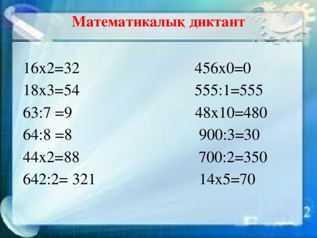 Математикалық диктант    16х2=32 456х0=0  18х3=54 555:1=555  63:7 =9 48х10=480  64:8 =8 900:3=30  44х2=88 700:2=350  642:2= 321 14х5=70