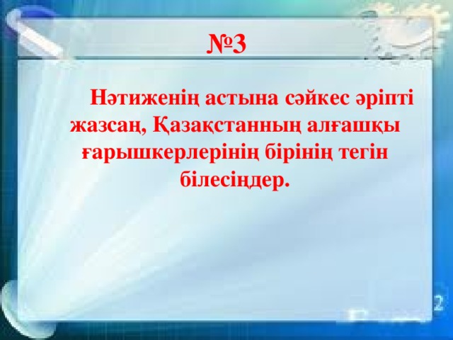 № 3  Нәтиженің астына сәйкес әріпті жазсаң, Қазақстанның алғашқы ғарышкерлерінің бірінің тегін білесіңдер.