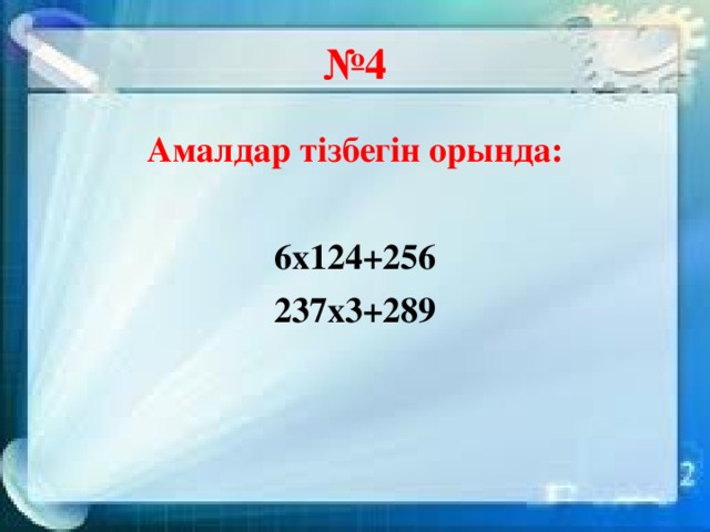 № 4 Амалдар тізбегін орында:  6х124+256 237х3+289