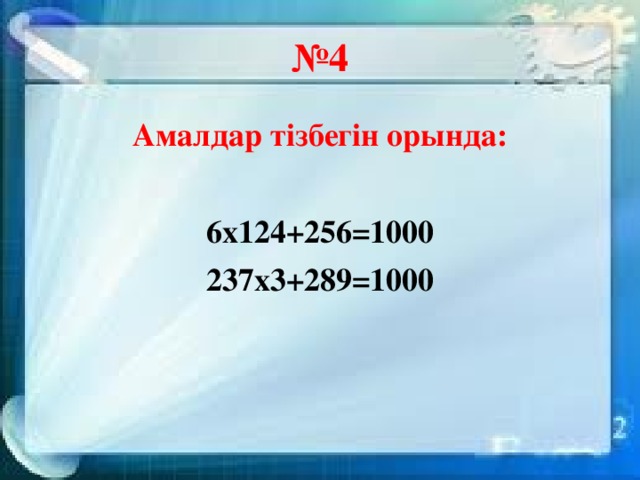 № 4 Амалдар тізбегін орында:  6х124+256=1000 237х3+289=1000