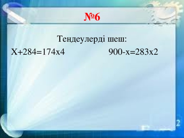 № 6 Теңдеулерді шеш: Х+284=174х4 900-х=283х2