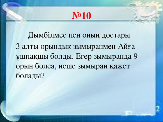 № 10  Дымбілмес пен оның достары  3 алты орындық зымыранмен Айға ұшпақшы болды. Егер зымыранда 9 орын болса, неше зымыран қажет болады?