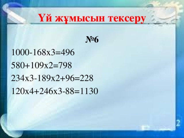 Үй жұмысын тексеру № 6 1000-168х3=496 580+109х2=798 234х3-189х2+96=228 120х4+246х3-88=1130