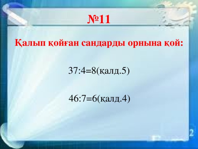 № 11 Қалып қойған сандарды орнына қой: 37:4=8(қалд.5)  46:7=6(қалд.4)