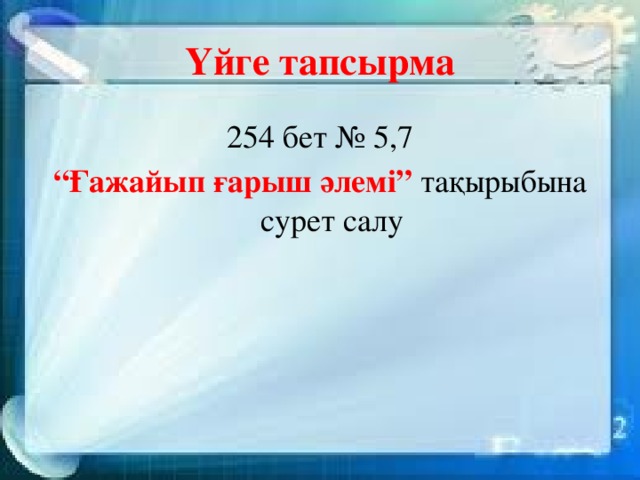 Үйге тапсырма 254 бет № 5,7 “ Ғажайып ғарыш әлемі” тақырыбына сурет салу