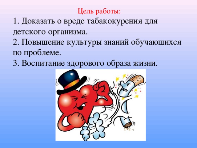 Цель работы: 1. Доказать о вреде табакокурения для детского организма. 2. Повышение культуры знаний обучающихся по проблеме. 3. Воспитание здорового образа жизни.