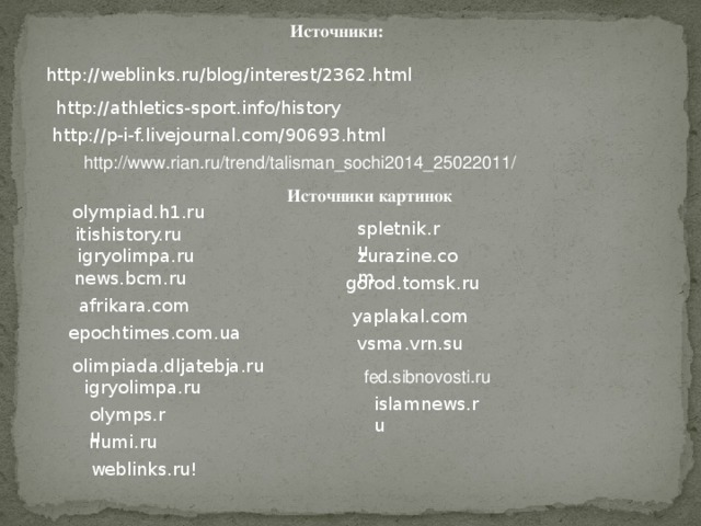 Источники: http://weblinks.ru/blog/interest/2362.html http://athletics-sport.info/history http://p-i-f.livejournal.com/90693.html http://www.rian.ru/trend/talisman_sochi2014_25022011/ Источники картинок olympiad.h1.ru spletnik.ru itishistory.ru zurazine.com  igryolimpa.ru news.bcm.ru gorod.tomsk.ru afrikara.com yaplakal.com epochtimes.com.ua  vsma.vrn.su olimpiada.dljatebja.ru fed.sibnovosti.ru igryolimpa.ru islamnews.ru olymps.ru numi.ru  weblinks.ru!
